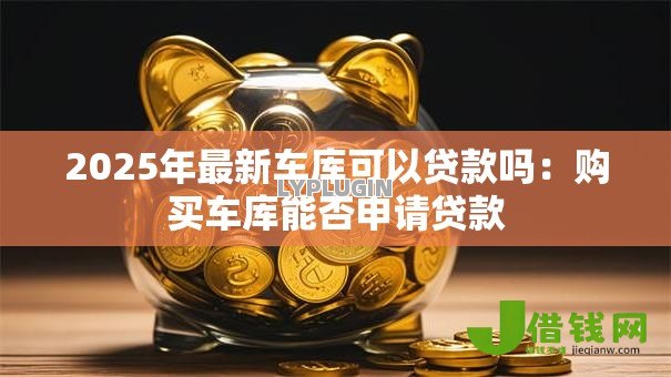 2025年最新车库可以贷款吗:购买车库能否申请贷款 2025年最新车库可以贷款吗:购买车库能否申请贷款