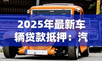 2025年最新车辆贷款抵押:汽车抵押贷款如何办理 2025年最新车辆贷款抵押:汽车抵押贷款如何办理