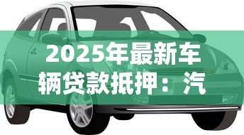 2025年最新车辆贷款抵押:汽车抵押贷款如何办理 2025年最新车辆贷款抵押:汽车抵押贷款如何办理