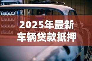 2025年最新车辆贷款抵押如何办理：汽车抵押贷款具体流程有哪些