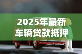 2025年最新车辆贷款抵押如何办理：汽车抵押贷款具体流程有哪些