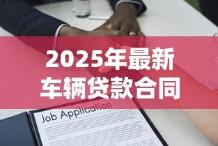 2025年最新车辆贷款合同:车贷签约需要注意哪些条款 2025年最新车辆贷款合同:车贷签约需要注意哪些条款