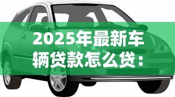 2025年最新车辆贷款怎么贷：买车贷款申请流程有哪些