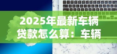 2025年最新车辆贷款怎么算：车辆贷款月供如何计算