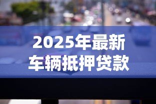 2025年最新车辆抵押贷款办理：如何快速办理汽车抵押贷款