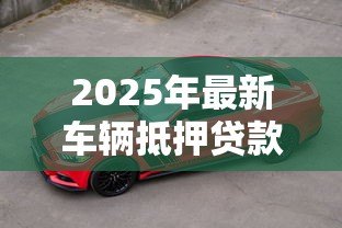 2025年最新车辆抵押贷款办理：如何快速办理汽车抵押贷款