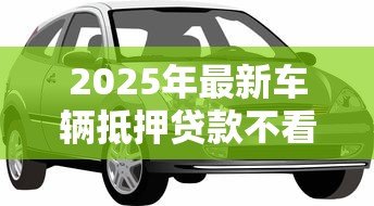 2025年最新车辆抵押贷款不看征信：征信不良能否用车辆抵押借钱