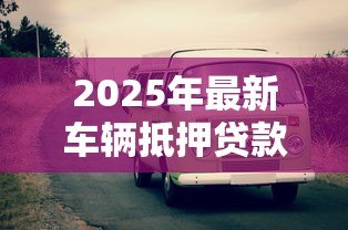 2025年最新车辆抵押贷款不押车：如何办理不押车的汽车抵押贷款