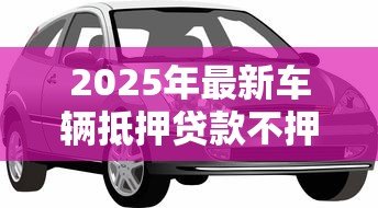 2025年最新车辆抵押贷款不押车：如何办理不押车的汽车抵押贷款