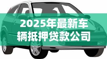2025年最新车辆抵押贷款公司:汽车抵押借款机构如何选择 2025年最新车辆抵押贷款公司:汽车抵押借款机构如何选择