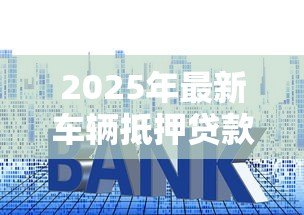 2025年最新车辆抵押贷款利率:车贷利息是多少 2025年最新车辆抵押贷款利率:车贷利息是多少