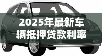 2025年最新车辆抵押贷款利率是多少:车抵贷年利率范围是多少 2025年最新车辆抵押贷款利率是多少:车抵贷年利率范围是多少