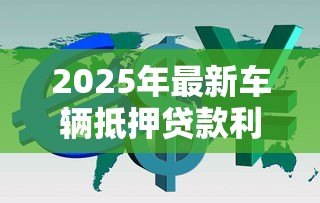 2025年最新车辆抵押贷款利息:车抵贷利率一般是多少 2025年最新车辆抵押贷款利息:车抵贷利率一般是多少