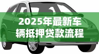 2025年最新车辆抵押贷款流程：如何办理汽车抵押贷款手续