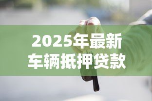 2025年最新车辆抵押贷款流程：如何办理汽车抵押贷款手续