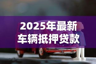 2025年最新车辆抵押贷款流程：如何办理汽车抵押贷款手续