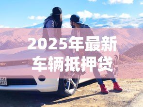 2025年最新车辆抵押贷款哪个银行好：2025年车抵贷哪家银行最划算