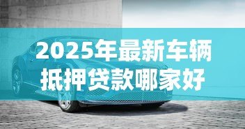 2025年最新车辆抵押贷款哪家好:车抵贷平台哪家靠谱 2025年最新车辆抵押贷款哪家好:车抵贷平台哪家靠谱
