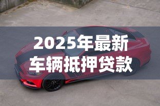 2025年最新车辆抵押贷款能贷多少:车抵贷最高可获多少额度 2025年最新车辆抵押贷款能贷多少:车抵贷最高可获多少额度