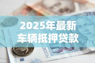2025年最新车辆抵押贷款能贷多少钱:汽车抵押贷款额度最高能有多少 2025年最新车辆抵押贷款能贷多少钱:汽车抵押贷款额度最高能有多少