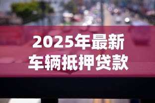2025年最新车辆抵押贷款平台:汽车抵押贷款平台如何选择更靠谱 2025年最新车辆抵押贷款平台:汽车抵押贷款平台如何选择更靠谱