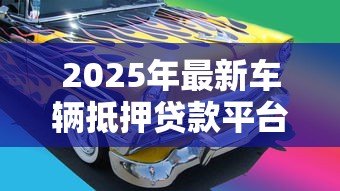2025年最新车辆抵押贷款平台:汽车抵押贷款平台如何选择更靠谱 2025年最新车辆抵押贷款平台:汽车抵押贷款平台如何选择更靠谱