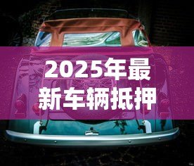 2025年最新车辆抵押贷款正规平台:汽车抵押贷款哪些平台安全可靠 2025年最新车辆抵押贷款正规平台:汽车抵押贷款哪些平台安全可靠