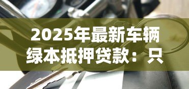 2025年最新车辆绿本抵押贷款：只押绿本的车贷有哪些风险