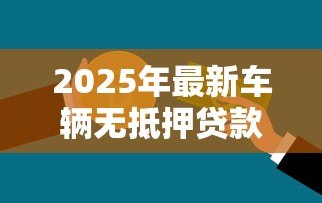 2025年最新车辆无抵押贷款：如何快速申请汽车信用贷款