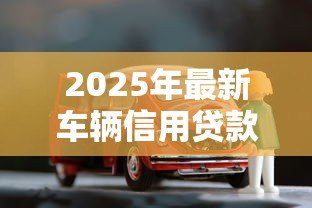2025年最新车辆信用贷款：买车贷款有哪些信用要求