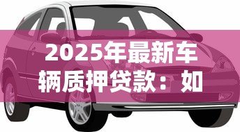 2025年最新车辆质押贷款:如何用车担保申请贷款 2025年最新车辆质押贷款:如何用车担保申请贷款
