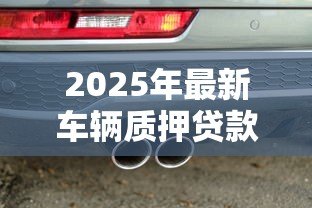 2025年最新车辆质押贷款:如何用车担保申请贷款 2025年最新车辆质押贷款:如何用车担保申请贷款