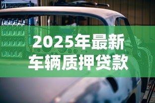 2025年最新车辆质押贷款:如何用车担保申请贷款 2025年最新车辆质押贷款:如何用车担保申请贷款