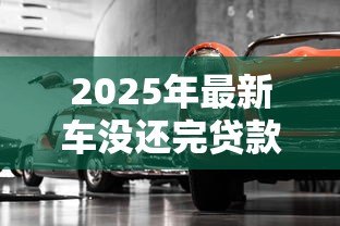 2025年最新车没还完贷款能卖吗：贷款未结清的车辆能否转让出售