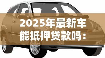 2025年最新车能抵押贷款吗:私家车如何办理抵押贷款手续 2025年最新车能抵押贷款吗:私家车如何办理抵押贷款手续