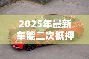 2025年最新车能二次抵押贷款吗:已抵押车辆还能再贷款吗 2025年最新车能二次抵押贷款吗:已抵押车辆还能再贷款吗