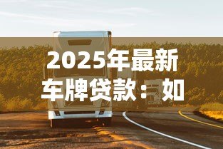 2025年最新车牌贷款:如何利用车牌快速获得资金周转 2025年最新车牌贷款:如何利用车牌快速获得资金周转
