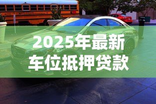 2025年最新车位抵押贷款能贷多少:产权车位抵押最高可贷多少金额 2025年最新车位抵押贷款能贷多少:产权车位抵押最高可贷多少金额