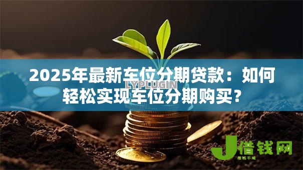 2025年最新车位分期贷款:如何轻松实现车位分期购买? 2025年最新车位分期贷款:如何轻松实现车位分期购买?