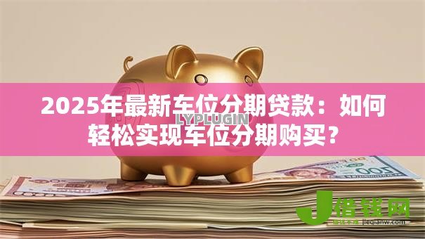 2025年最新车位分期贷款:如何轻松实现车位分期购买? 2025年最新车位分期贷款:如何轻松实现车位分期购买?