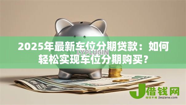 2025年最新车位分期贷款:如何轻松实现车位分期购买? 2025年最新车位分期贷款:如何轻松实现车位分期购买?