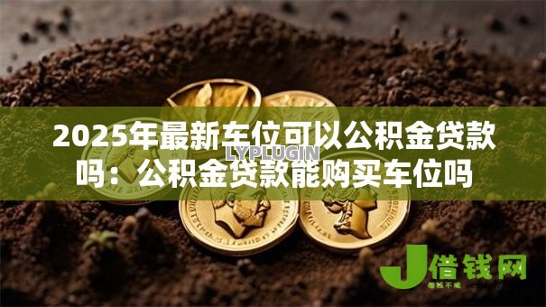 2025年最新车位可以公积金贷款吗:公积金贷款能购买车位吗 2025年最新车位可以公积金贷款吗:公积金贷款能购买车位吗