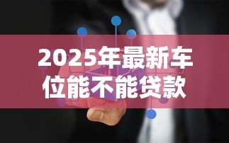2025年最新车位能不能贷款:购买车位可以申请贷款吗 2025年最新车位能不能贷款:购买车位可以申请贷款吗