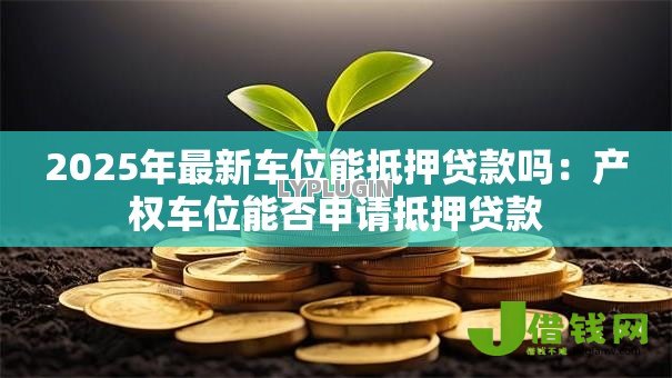 2025年最新车位能抵押贷款吗:产权车位能否申请抵押贷款 2025年最新车位能抵押贷款吗:产权车位能否申请抵押贷款