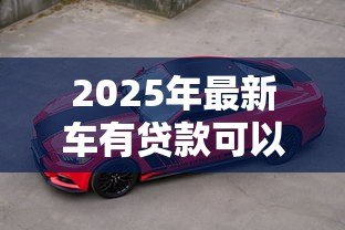 2025年最新车有贷款可以卖吗：贷款车能出售吗