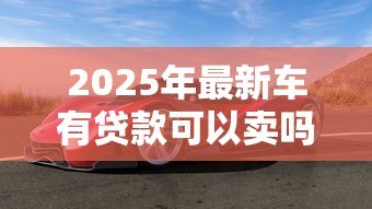2025年最新车有贷款可以卖吗：贷款车能出售吗