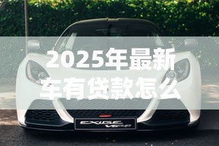 2025年最新车有贷款怎么卖:贷款未还清车辆如何出售 2025年最新车有贷款怎么卖:贷款未还清车辆如何出售