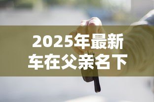 2025年最新车在父亲名下能贷款吗：父亲名下的车辆能否申请贷款