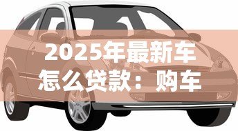 2025年最新车怎么贷款：购车贷款流程及条件有哪些