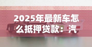 2025年最新车怎么抵押贷款：汽车抵押贷款的流程是怎样的